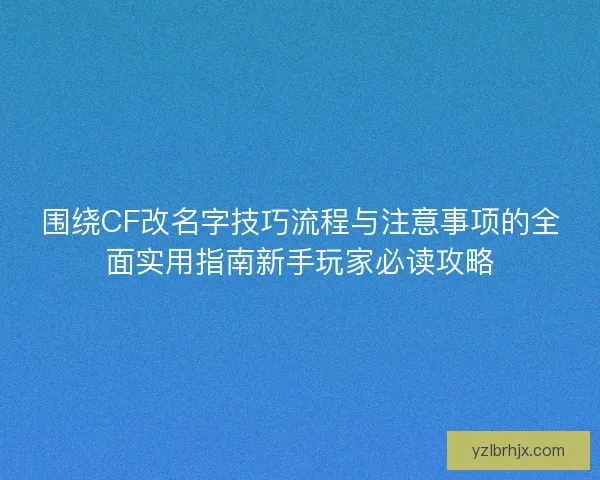 围绕CF改名字技巧流程与注意事项的全面实用指南新手玩家必读攻略