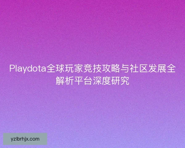 Playdota全球玩家竞技攻略与社区发展全解析平台深度研究