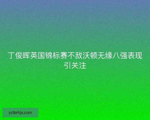 丁俊晖英国锦标赛不敌沃顿无缘八强表现引关注